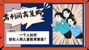 （8298期）儿童教育赛道怎么做？适合个人的操盘方法，长期可做，高利润高复购-创客云联盟