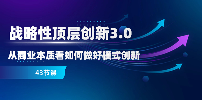 （8306期）战略性 顶层创新-3.0，从商业本质看如何做好模式创新（43节课）-创客云联盟