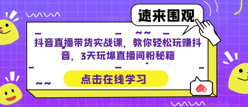 抖音直播带货实战课，教你轻松玩赚抖音，3天玩爆直播间-创客云联盟
