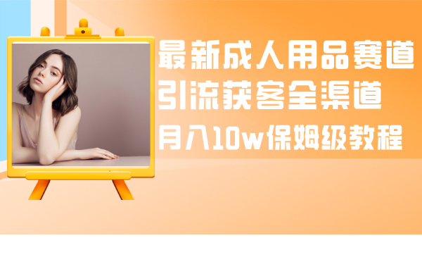 （8309期）最新成人用品赛道引流获客全渠道，月入10w保姆级教程-创客云联盟
