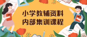 （8310期）小学教辅资料，内部集训保姆级教程。私域一单收益29-129（教程+资料）-创客云联盟