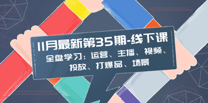 （8314期）11月最新-35期-线下课：全盘学习：运营、主播、视频、投放、打爆品、场景-创客云联盟
