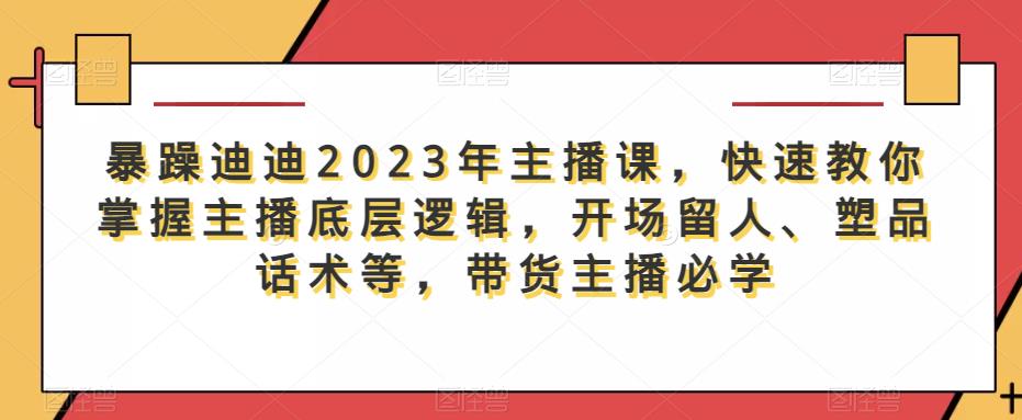 暴躁迪迪2023年主播课，快速教你掌握主播底层逻辑，开场留人、塑品话术等，带货主播必学-创客云联盟