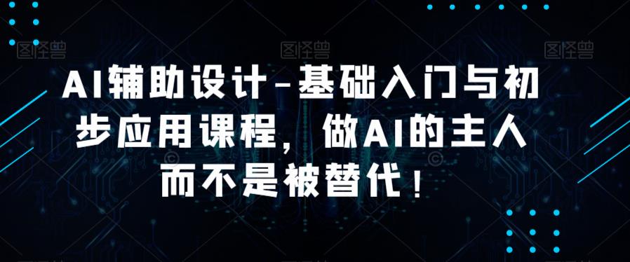 AI辅助设计-基础入门与初步应用课程，做AI的主人而不是被替代【好课】-创客云联盟
