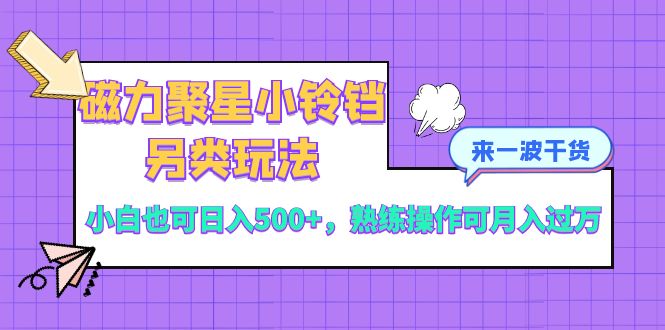 （8323期）磁力聚星小铃铛另类玩法，小白也可日入500+，熟练操作可月入过万-创客云联盟