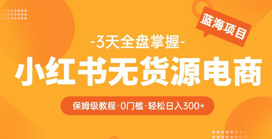 2023【阿本小红书无货源电商训练营】保姆级教程，从0到1，3天全盘掌握，轻松日入300+-创客云联盟