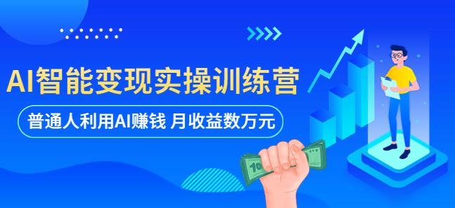 AI智能变现实操训练营：普通人利用AI赚钱 月收益数万元（全套课程+文档）-创客云联盟