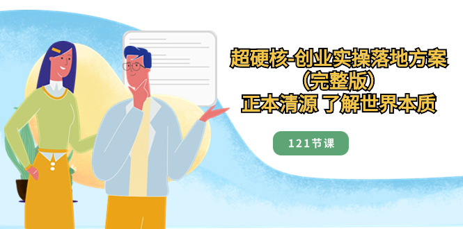 （8343期）超硬核-创业实操落地方案（完整版），正本清源 了解世界本质（121节课）-创客云联盟
