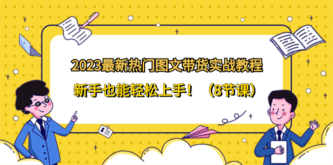 （8344期）2023最新热门-图文带货实战教程，新手也能轻松上手！（8节课）-创客云联盟