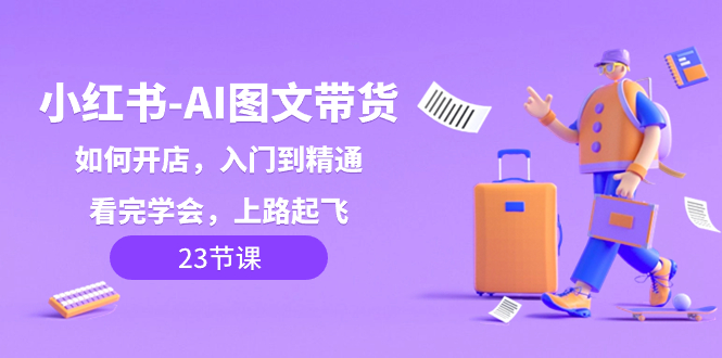 （8345期）小红书-AI图文带货，如何开店，入门到精通，看完学会，上路起飞！-创客云联盟
