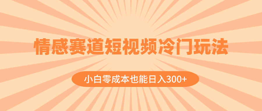 （8346期）情感赛道短视频冷门玩法，小白零成本也能日入300+（教程+素材）-创客云联盟