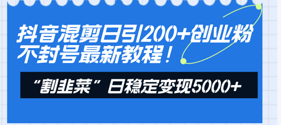 （8349期）抖音混剪日引200+创业粉不封号最新教程！“割韭菜”日稳定变现5000+！-创客云联盟