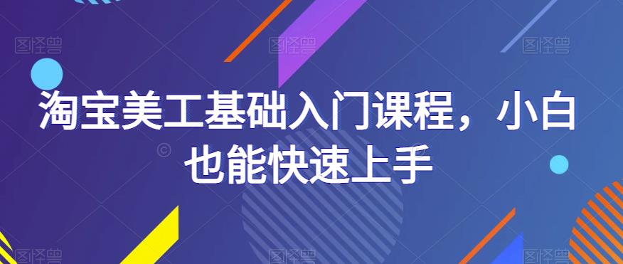 淘宝美工基础入门课程，小白也能快速上手-创客云联盟