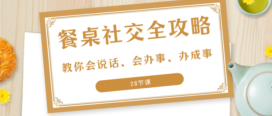 （8352期）27项·餐桌社交 全攻略：教你会说话、会办事、办成事（28节课）-创客云联盟