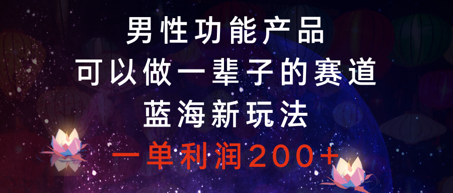 （8354期）男性功能产品，可以做一辈子的赛道，蓝海新玩法，一单利润200+-创客云联盟
