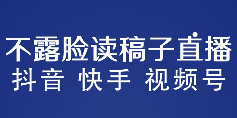 不露脸读稿子直播玩法，抖音快手视频号，月入3w+详细视频课程-创客云联盟