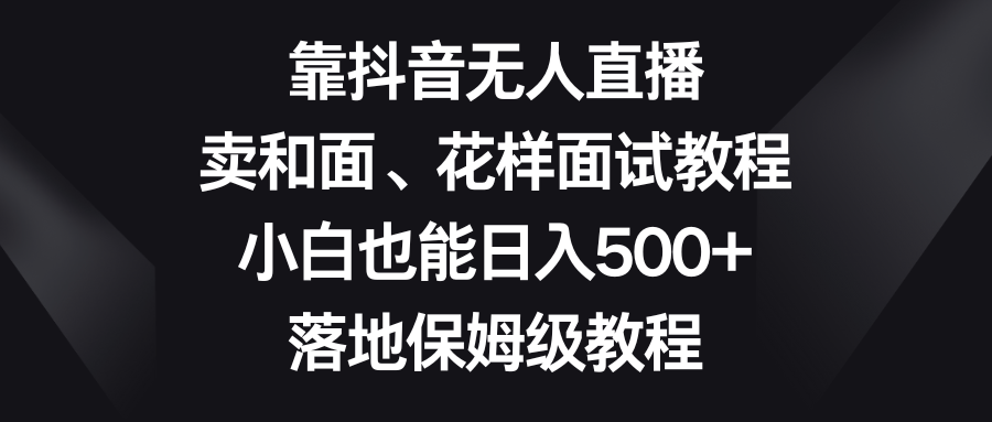 （8364期）靠抖音无人直播，卖和面、花样面试教程，小白也能日入500+，落地保姆级教程-创客云联盟