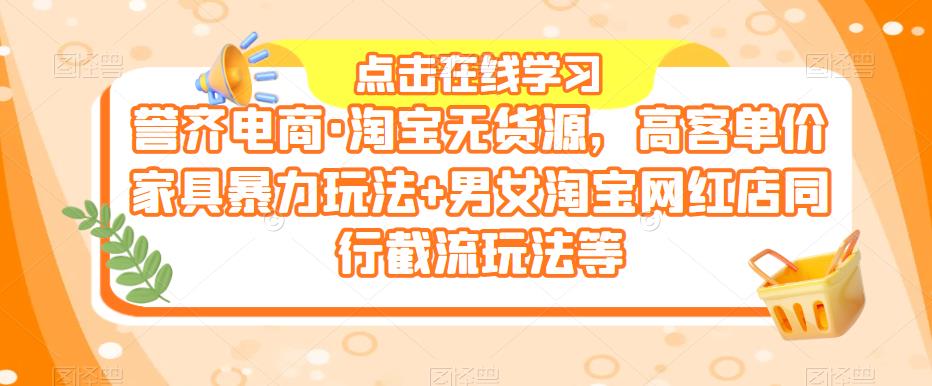 誉齐电商·淘宝无货源，高客单价家具暴力玩法+男女淘宝网红店同行截流玩法等-创客云联盟