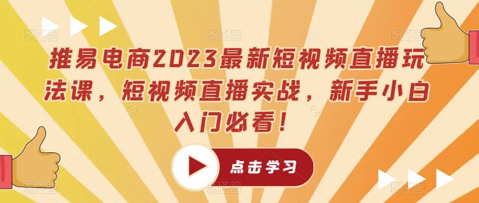 推易电商2023最新短视频直播玩法课，短视频直播实战，新手小白入门必看！-创客云联盟