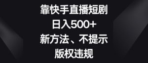 （8377期）靠快手直播短剧，日入500+，新方法、不提示版权违规-创客云联盟