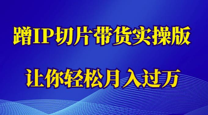 蹭这个IP切片带货实操版，让你轻松月入过万（教程+素材）-创客云联盟