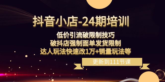 （8394期）抖音小店-24期：低价引流破限制技巧，破抖店强制面单发货限制，达人玩法…-创客云联盟