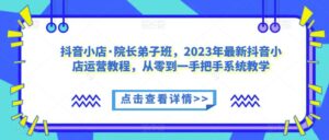 抖音小店·院长弟子班,2023年最新抖音小店运营教程,从零到一手把手系统教学-创客云联盟