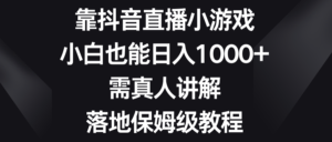 （8408期）靠抖音直播小游戏，小白也能日入1000+，需真人讲解，落地保姆级教程-创客云联盟