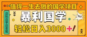 （8419期）值得一生去做的国学项目，暴力国学，轻松日入3000+-创客云联盟