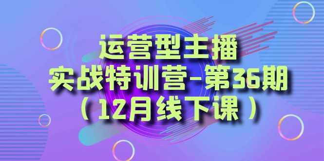 （8422期）运营型主播·实战特训营-第36期（12月线下课）  从底层逻辑到起号思路，…-创客云联盟