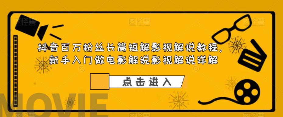 抖音百万粉丝长篇短解影视解说教程，新手入门做电影解说影视解说详解-创客云联盟