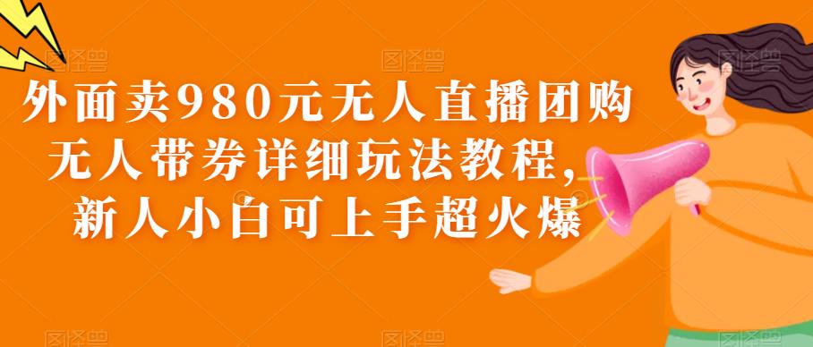 外面卖980元无人直播团购无人带券详细玩法教程，新人小白可上手超火爆-创客云联盟