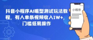 抖音小程序AI嘴型测试玩法教程，有人单条视频收入1W+，门槛低易操作-创客云联盟