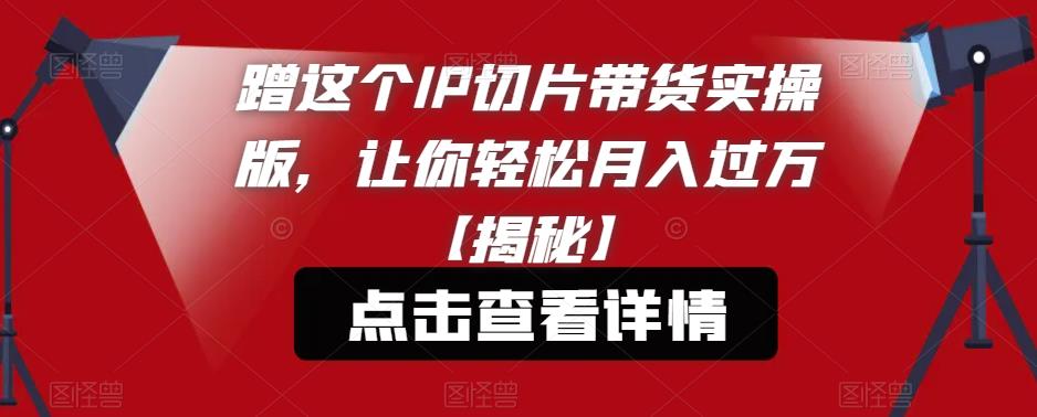 蹭这个IP切片带货实操版，让你轻松月入过万【揭秘】-创客云联盟