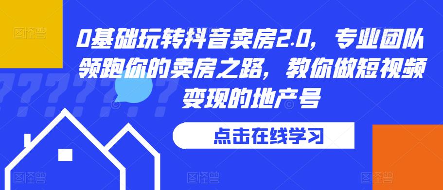 0基础玩转抖音卖房2.0，专业团队领跑你的卖房之路，教你做短视频变现的地产号-创客云联盟