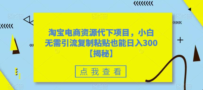 淘宝电商资源代下项目，小白无需引流复制粘贴也能日入300＋【揭秘】-创客云联盟