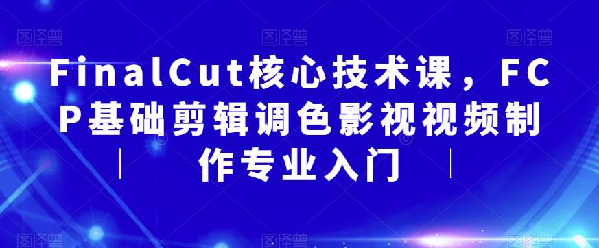 FinalCut核心技术课，FCP基础剪辑调色影视视频制作专业入门-创客云联盟