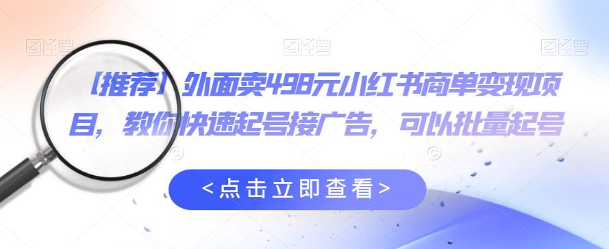 外面卖498元小红书商单变现项目，教你快速起号接广告，可以批量起号-创客云联盟