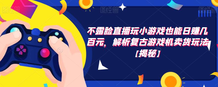 不露脸直播玩小游戏也能日赚几百元，解析复古游戏机卖货玩法【揭秘】-创客云联盟