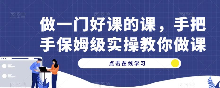 做一门好课的课，手把手保姆级实操教你做课-创客云联盟