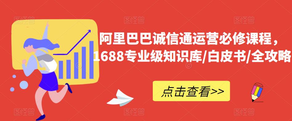 阿里巴巴诚信通运营必修课程，​1688专业级知识库/白皮书/全攻略-创客云联盟