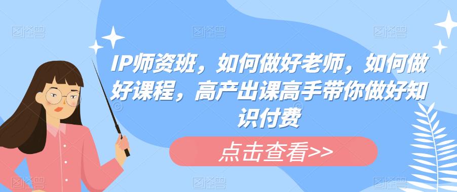 IP师资班，如何做好老师，如何做好课程，高产出课高手带你做好知识付费-创客云联盟