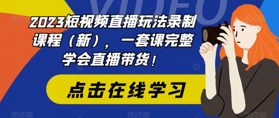 2023短视频直播玩法录制课程（新），一套课完整学会直播带货！-创客云联盟