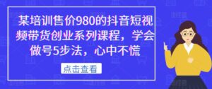 某培训售价980的抖音短视频带货创业系列课程,学会做号5步法,心中不慌-创客云联盟