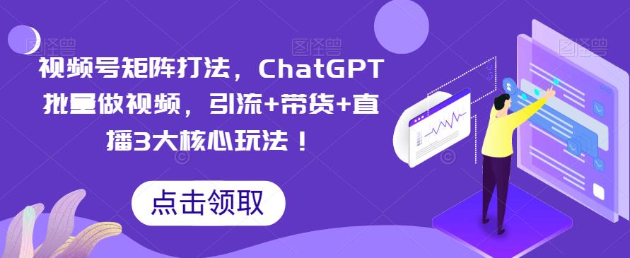 视频号矩阵打法，ChatGPT批量做视频，引流+带货+直播3大核心玩法！-创客云联盟