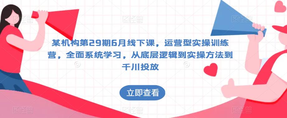 某机构第29期6月线下课，运营型实操训练营，全面系统学习，从底层逻辑到实操方法到千川投放-创客云联盟