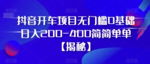 抖音开车项目,无门槛0基础日入200-400简简单单【揭秘】-创客云联盟
