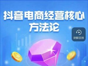 抖音电商经营核心方法论，18节课教你玩转直播带货，巨量学精品课-创客云联盟
