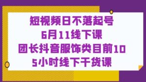 短视频日不落起号【6月11线下课】团长抖音服饰类目前10 5小时线下干货课-创客云联盟