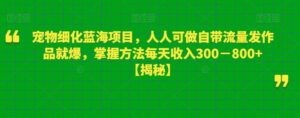 宠物细化蓝海项目，人人可做自带流量发作品就爆，掌握方法每天收入300－800+【揭秘】-创客云联盟
